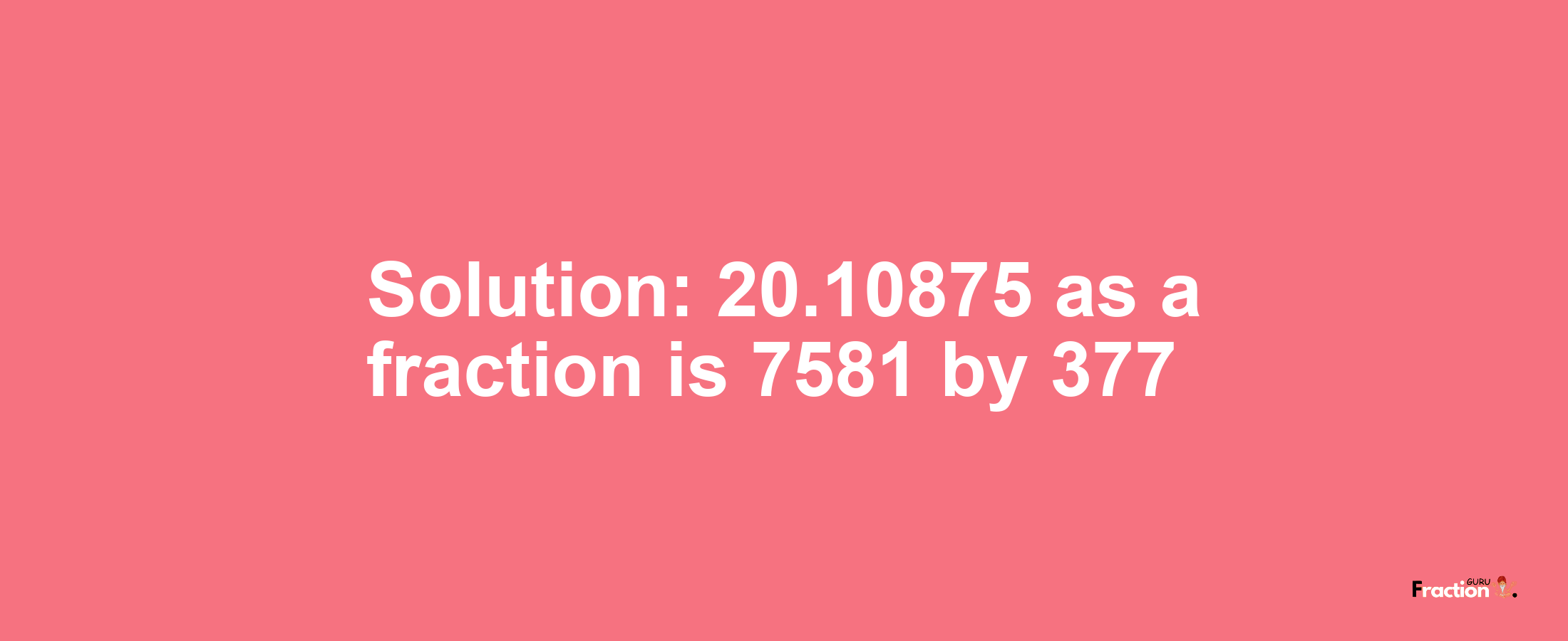 Solution:20.10875 as a fraction is 7581/377